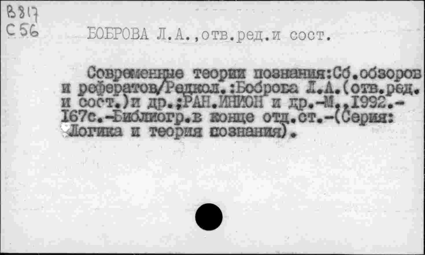 ﻿БОБРОВА Л.А..отв.ред.и сост.
и
Современные теории познания :Сб. обзоров ра^ератов/Т^едкол. хБоброва Л.А.(отв.ред. сост.)и др. ;РАН.ИЖИ и др.-М,, 1992.-